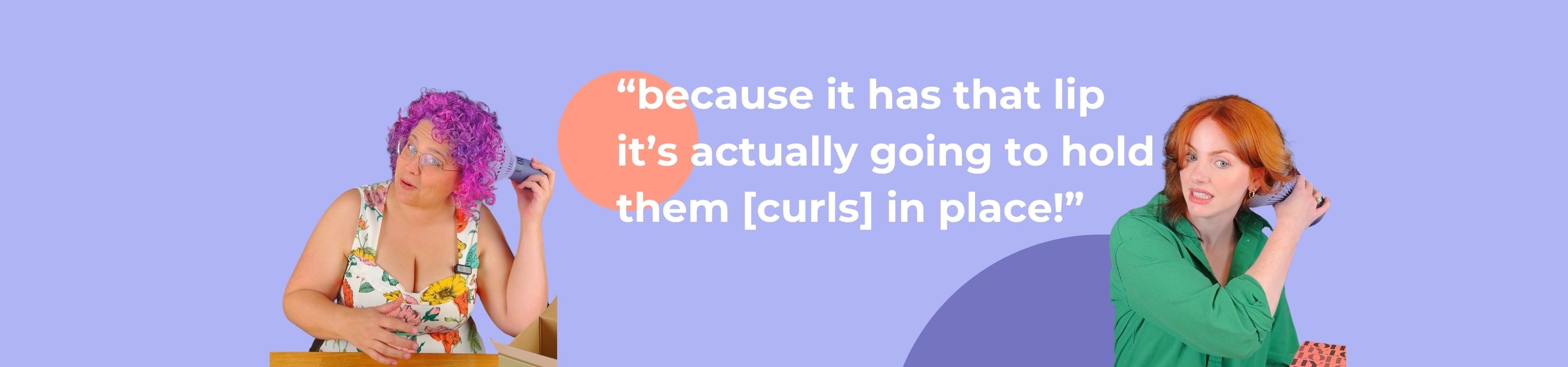 two curly haired women, with curly purple hair, the other with wavy red hair, holding diffuser to head, one quoting "because it has that lip it's actually going to hold them [curls] in place!"